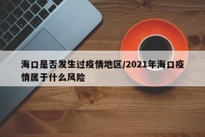 海口是否发生过疫情地区/2021年海口疫情属于什么风险