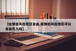 【疫情低风险地区自由,疫情低风险地区可以自由出入吗】