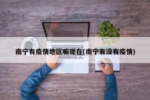 南宁有疫情地区嘛现在(南宁有没有疫情)