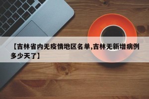 【吉林省内无疫情地区名单,吉林无新增病例多少天了】