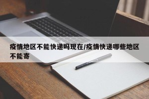 疫情地区不能快递吗现在/疫情快递哪些地区不能寄