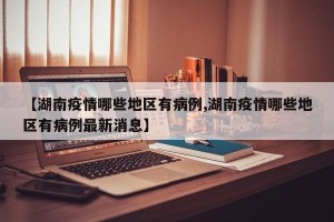 【湖南疫情哪些地区有病例,湖南疫情哪些地区有病例最新消息】