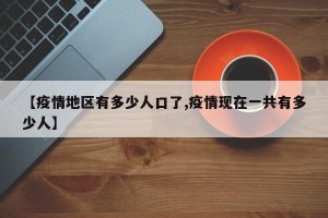 【疫情地区有多少人口了,疫情现在一共有多少人】