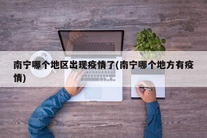 南宁哪个地区出现疫情了(南宁哪个地方有疫情)