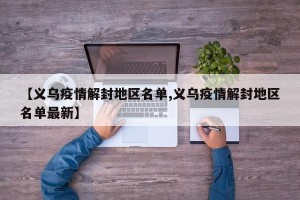 【义乌疫情解封地区名单,义乌疫情解封地区名单最新】
