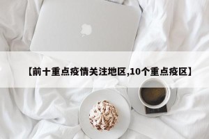 【前十重点疫情关注地区,10个重点疫区】