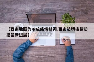【西南地区的响应疫情期间,西南边境疫情防控最新进展】
