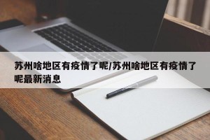 苏州啥地区有疫情了呢/苏州啥地区有疫情了呢最新消息