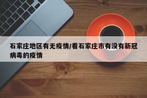 石家庄地区有无疫情/看石家庄市有没有新冠病毒的疫情