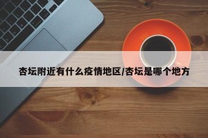 杏坛附近有什么疫情地区/杏坛是哪个地方