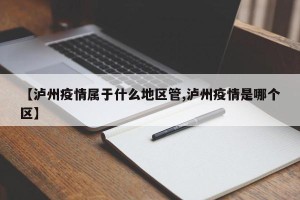【泸州疫情属于什么地区管,泸州疫情是哪个区】