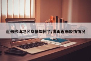 近来佛山地区疫情如何了/佛山近来疫情情况