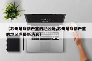 【苏州是疫情严重的地区吗,苏州是疫情严重的地区吗最新消息】
