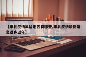 【丰县疫情风险地区有哪些,丰县疫情最新消息返乡过年】
