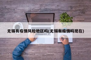无锡有疫情风险地区吗(无锡有疫情吗现在)