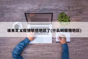 谁来定义疫情敏感地区了(什么叫疫情地区)