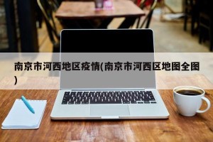 南京市河西地区疫情(南京市河西区地图全图)
