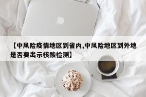【中风险疫情地区到省内,中风险地区到外地是否要出示核酸检测】