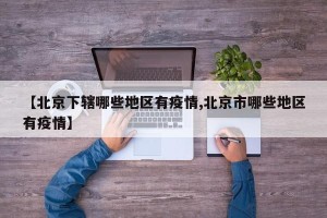 【北京下辖哪些地区有疫情,北京市哪些地区有疫情】