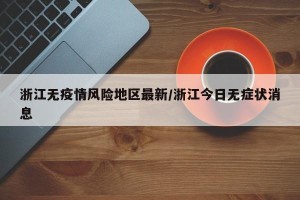 浙江无疫情风险地区最新/浙江今日无症状消息