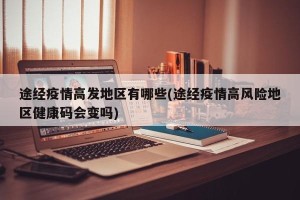 途经疫情高发地区有哪些(途经疫情高风险地区健康码会变吗)