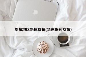 华东地区新冠疫情(华东医药疫情)