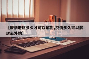 【疫情地区多久才可以解封,疫情多久可以解封去外地】