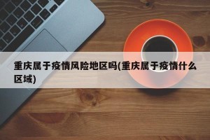 重庆属于疫情风险地区吗(重庆属于疫情什么区域)