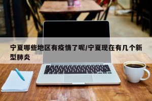 宁夏哪些地区有疫情了呢/宁夏现在有几个新型肺炎