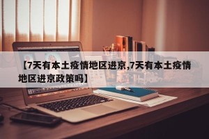 【7天有本土疫情地区进京,7天有本土疫情地区进京政策吗】