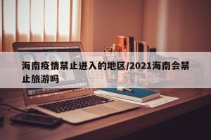海南疫情禁止进入的地区/2021海南会禁止旅游吗