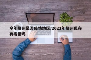 今年柳州是否疫情地区/2021年柳州现在有疫情吗