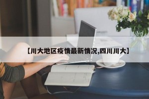 【川大地区疫情最新情况,四川川大】