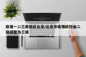 疫情一二三类地区北京/北京市疫情防控由二级调整为三级