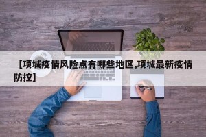 【项城疫情风险点有哪些地区,项城最新疫情防控】