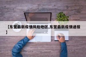 【东营最新疫情风险地区,东营最新疫情通报】