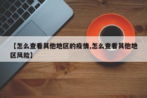 【怎么查看其他地区的疫情,怎么查看其他地区风险】