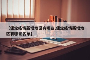 【保定疫情新增地区有哪些,保定疫情新增地区有哪些名单】