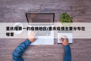 重庆排第一的疫情地区/重庆疫情主要分布在哪里