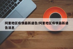 阿里地区疫情最新通告/阿里地区疫情最新通告消息