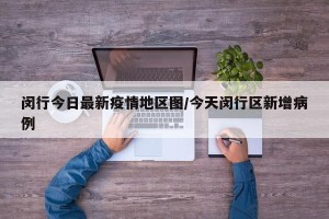 闵行今日最新疫情地区图/今天闵行区新增病例