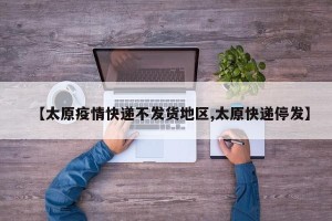 【太原疫情快递不发货地区,太原快递停发】