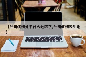 【兰州疫情处于什么地区了,兰州疫情发生地】