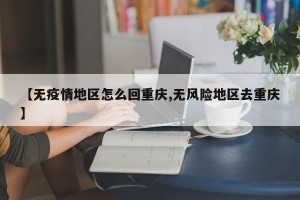 【无疫情地区怎么回重庆,无风险地区去重庆】