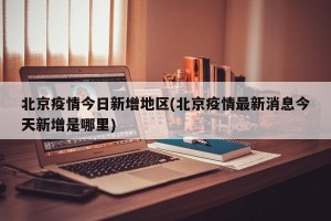 北京疫情今日新增地区(北京疫情最新消息今天新增是哪里)