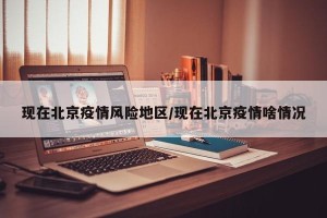 现在北京疫情风险地区/现在北京疫情啥情况