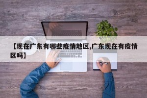 【现在广东有哪些疫情地区,广东现在有疫情区吗】