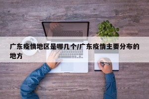 广东疫情地区是哪几个/广东疫情主要分布的地方