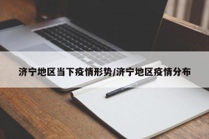 济宁地区当下疫情形势/济宁地区疫情分布