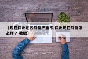 【现在徐州地区疫情严重不,徐州现在疫情怎么样了 数据】